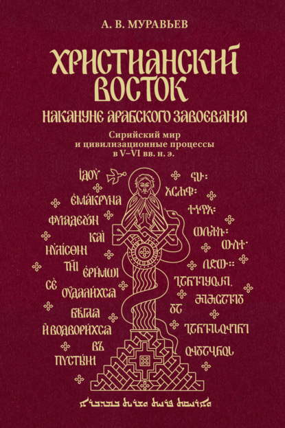 Христианский Восток накануне арабского завоевания. Сирийский мир и цивилизационные процессы в V-VI вв. н. э. — Алексей Владимирович Муравьев