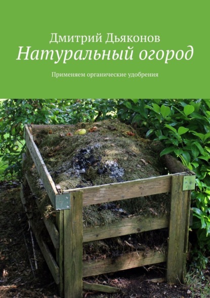 Натуральный огород. Применяем органические удобрения — Дмитрий Дьяконов