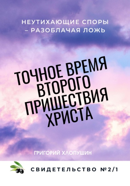 Точное время второго пришествия Христа. Свидетельство 1. Часть 1. Неутихающие споры – разоблачая ложь — Григорий Михайлович Хлопушин