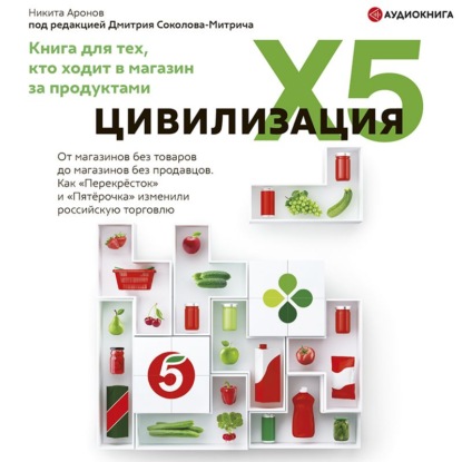 Цивилизация X5. От магазинов без товаров до магазинов без продавцов. Как «Перекресток» и «Пятерочка» изменили российскую торговлю — Никита Аронов