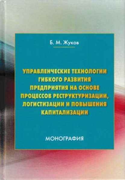 Управленческие технологии гибкого развития предприятия на основе процессов реструктуризации, логистизации и повышения капитализации — Б. М. Жуков