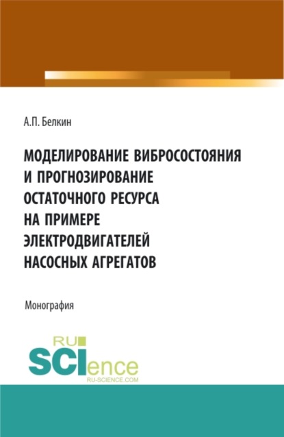 Моделирование вибросостояния и прогнозирование остаточного ресурса на примере электродвигателей насосных агрегатов. (Аспирантура, Магистратура). Монография. — Алексей Павлович Белкин