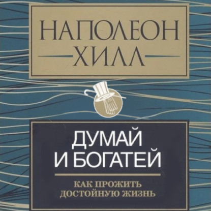 Думай и богатей: как прожить достойную жизнь — Наполеон Хилл