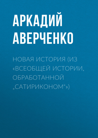 Новая история (из «Всеобщей истории, обработанной „Сатириконом“») — Аркадий Аверченко