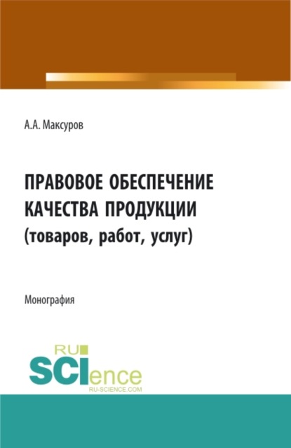 Правовое обеспечение качества продукции (товаров, работ, услуг). (Аспирантура, Бакалавриат, Магистратура). Монография. — Алексей Анатольевич Максуров