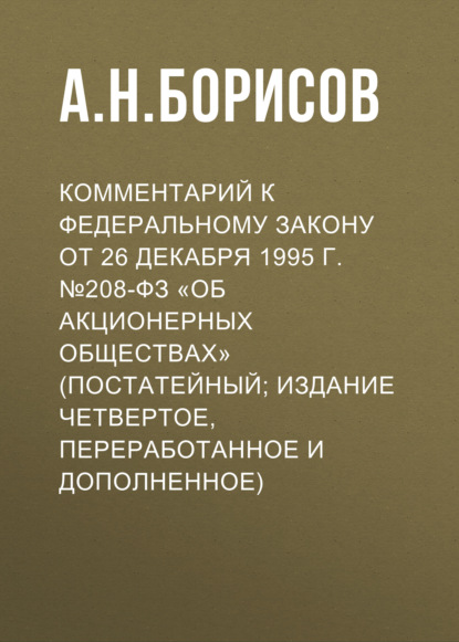 Комментарий к Федеральному закону от 26 декабря 1995 г. №208-ФЗ «Об акционерных обществах» (постатейный; издание четвертое, переработанное и дополненное) — А. Н. Борисов