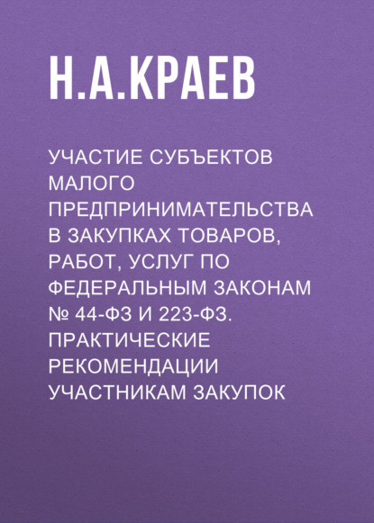 Участие субъектов малого предпринимательства в закупках товаров, работ, услуг по Федеральным законам № 44-ФЗ и 223-ФЗ. Практические рекомендации участникам закупок — Н. А. Краев