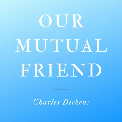 Our Mutual Friend (Unabridged) — Чарльз Диккенс