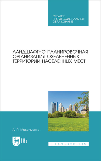 Ландшафтно-планировочная организация озелененных территорий населенных мест. Учебное пособие для СПО — А. П. Максименко