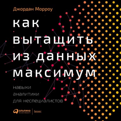 Как вытащить из данных максимум. Навыки аналитики для неспециалистов — Джордан Морроу