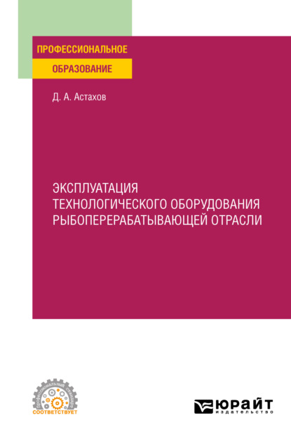 Эксплуатация технологического оборудования рыбоперерабатывающей отрасли. Учебное пособие для СПО — Дмитрий Александрович Астахов