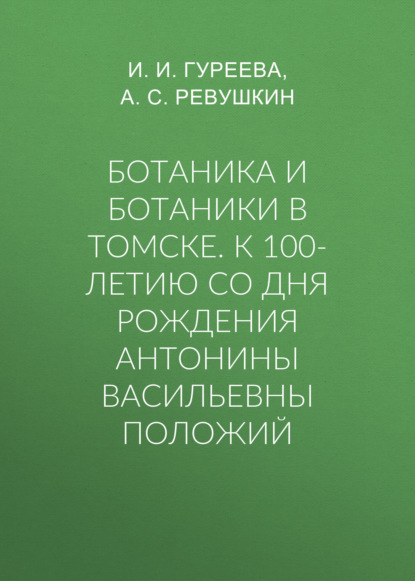 Ботаника и ботаники в Томске. К 100-летию со дня рождения Антонины Васильевны Положий — Группа авторов