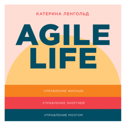Agile life: Как вывести жизнь на новую орбиту, используя методы agile-планирования, нейрофизиологию и самокоучинг — Катерина Ленгольд