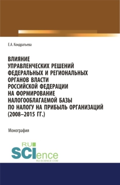 Влияние управленческих решений федеральных и региональных органов власти Российской Федерации на формирование налогооблагаемой базы по налогу на прибыль организаций (2008-2015 г.г.). (Аспирантура, Бакалавриат, Магистратура, Специалитет). Монография. — Елена Александровна Кондратьева