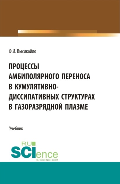 Процессы амбиполярного переноса в кумулятивно-диссипативных структурах в газоразрядной плазме. (Аспирантура, Бакалавриат, Магистратура). Учебник. — Филипп Иванович Высикайло