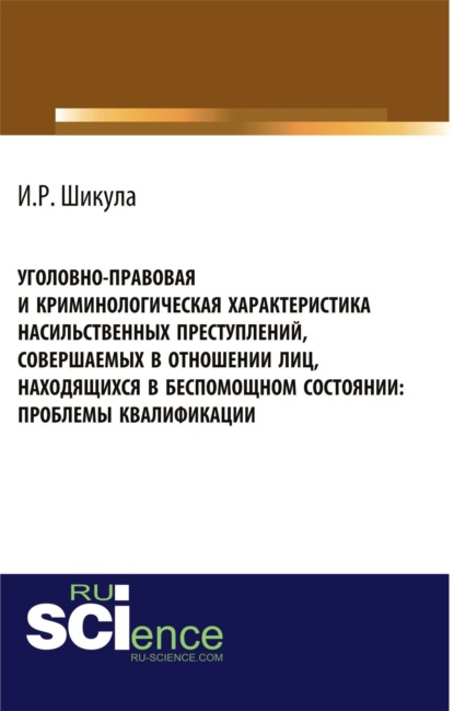 Уголовно-правовая и криминологическая характеристика насильственных преступлений, совершаемых в отношении лиц, находящихся в беспомощном состоянии. (Магистратура). Монография — Ильмира Рифкатьевна Шикула