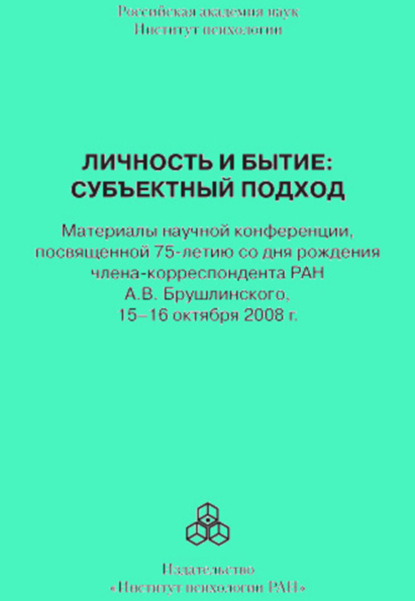 Личность и бытие: субъектный подход. Материалы научной конференции, посвященной 75-летию со дня рождения члена-корреспондента РАН А. В. Брушлинского, 15–16 октября 2008 г. — Сборник статей