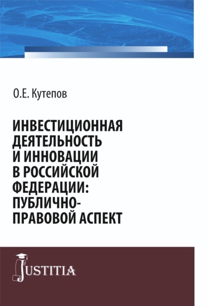 Инвестиционная деятельность и инновации в Российской Федерации: публично-правовой аспект. (Бакалавриат, Магистратура). Монография. — Олег Евгениевич Кутепов