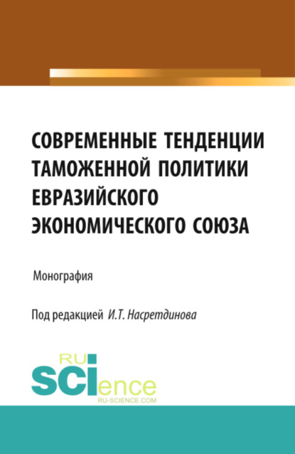 Современные тенденции таможенной политики Евразийского экономического союза. (Бакалавриат). Монография — Ильдар Талифович Насретдинов