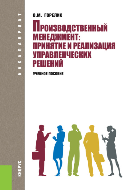 Производственный менеджмент: принятие и реализация управленческих решений. (Бакалавриат). Учебное пособие. — Ольга Михайловна Горелик