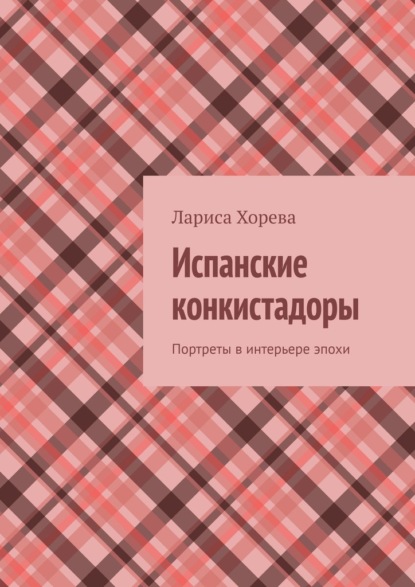 Испанские конкистадоры. Портреты в интерьере эпохи — Лариса Хорева