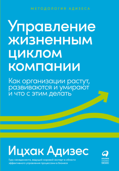 Управление жизненным циклом компании. Как организации растут, развиваются и умирают и что с этим делать — Ицхак Адизес