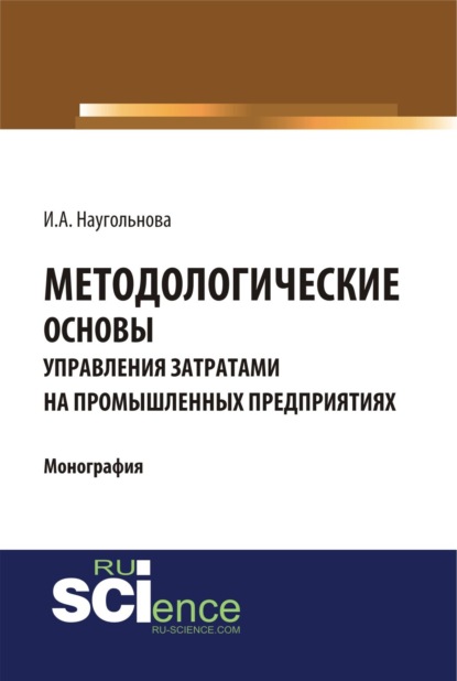 Методологические основы управления затратами на промышленных предприятиях. (Монография) — Ирина Александровна Наугольнова