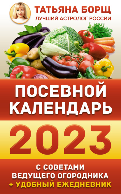 Посевной календарь на 2023 год с советами ведущего огородника + удобный ежедневник — Татьяна Борщ