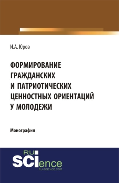 Формирование гражданских и патриотических ценностных ориентаций у молодежи. (Аспирантура, Бакалавриат, Специалитет). Монография. — Игорь Александрович Юров