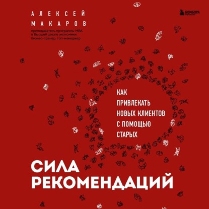 Сила рекомендаций. Как привлекать новых клиентов с помощью старых — Алексей Макаров