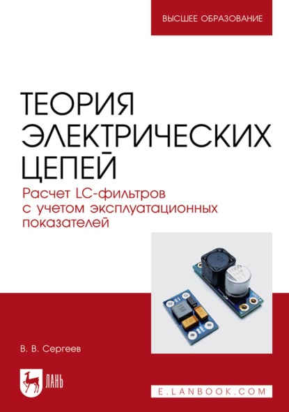 Теория электрических цепей. Расчет LC-фильтров с учетом эксплуатационных показателей. Учебное пособие для вузов — В. В. Сергеев