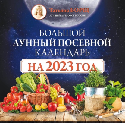 Большой лунный посевной календарь на 2023 год — Татьяна Борщ