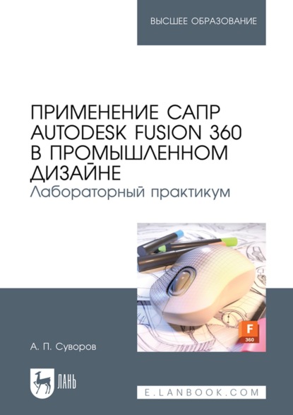 Применение САПР Autodesk Fusion 360 в промышленном дизайне. Лабораторный практикум. Учебное пособие для вузов — А. П. Суворов