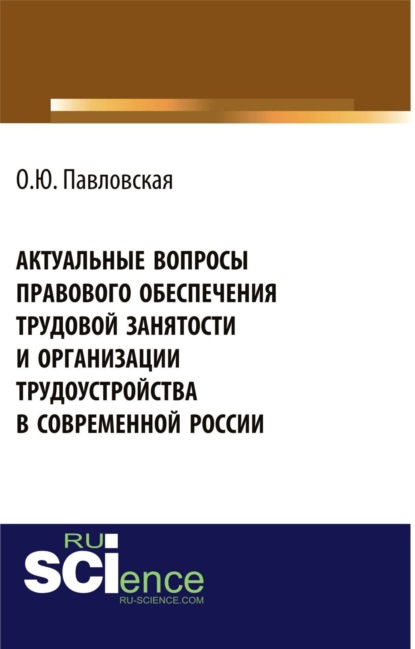 Актуальные вопросы правового обеспечения трудовой занятости и организации трудоустройства в современной России. (Аспирантура, Бакалавриат). Монография. — Ольга Юрьевна Павловская