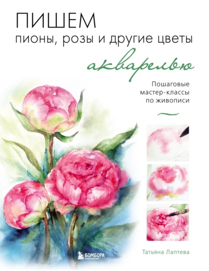 Пишем пионы, розы и другие цветы акварелью. Пошаговые мастер-классы по живописи — Татьяна Лаптева