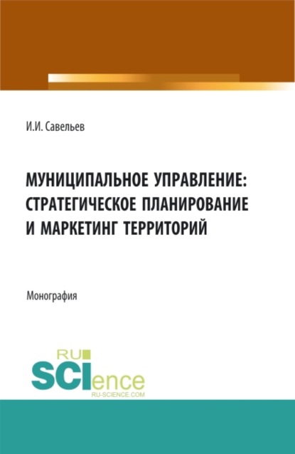 Муниципальное управление:стратегическое планирование и маркетинг территорий. (Бакалавриат, Магистратура). Монография. — Игорь Игоревич Савельев