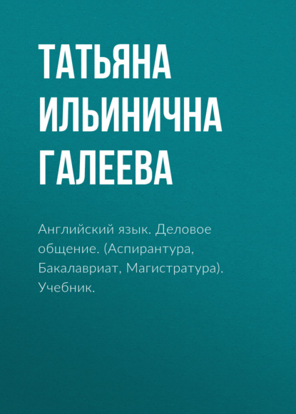 Английский язык. Деловое общение. (Аспирантура, Бакалавриат, Магистратура). Учебник. — Татьяна Ильинична Галеева