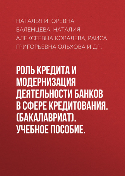 Роль кредита и модернизация деятельности банков в сфере кредитования. (Бакалавриат). Учебное пособие. — Наталья Игоревна Валенцева