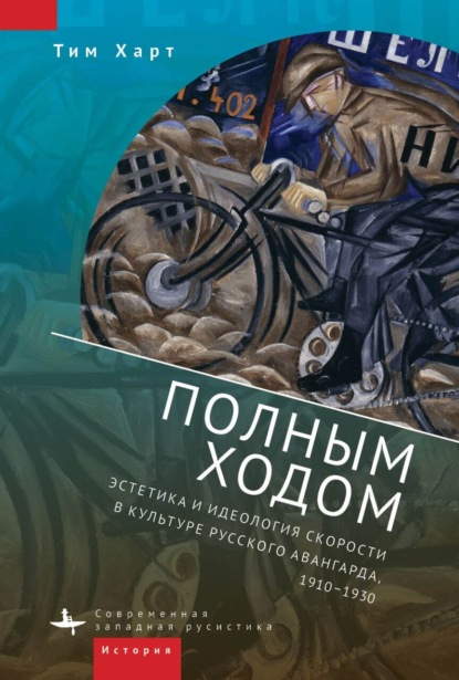 Полным ходом. Эстетика и идеология скорости в культуре русского авангарда, 1910–1930 — Тим Харт