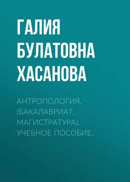 Антропология. (Бакалавриат, Магистратура). Учебное пособие. — Галия Булатовна Хасанова