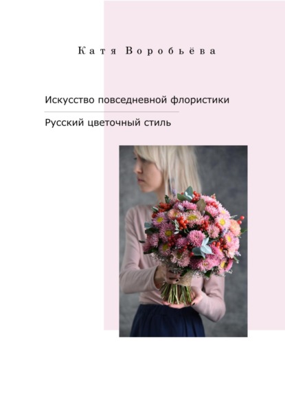 Искусство повседневной флористики – Русский цветочный стиль — Катя Воробьёва