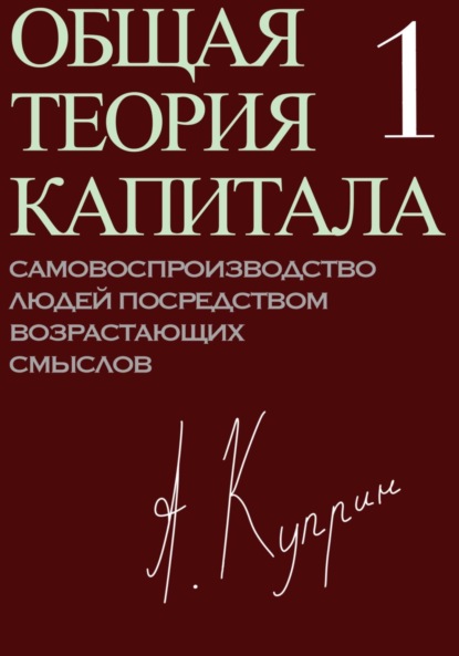 Общая теория капитала. Самовоспроизводство людей посредством возрастающих смыслов. Часть первая — А. Куприн