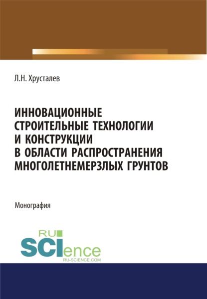 Инновационные строительные технологии и конструкции в области распространения многолетнемерзлых грунтов. (Аспирантура, Магистратура). Монография. — Лев Николаевич Хрусталев