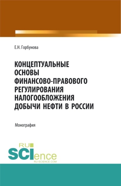 Концептуальные основы финансово-правового регулирования налогообложения добычи нефти в России. (Аспирантура, Бакалавриат, Магистратура). Монография. — Елена Николаевна Горбунова