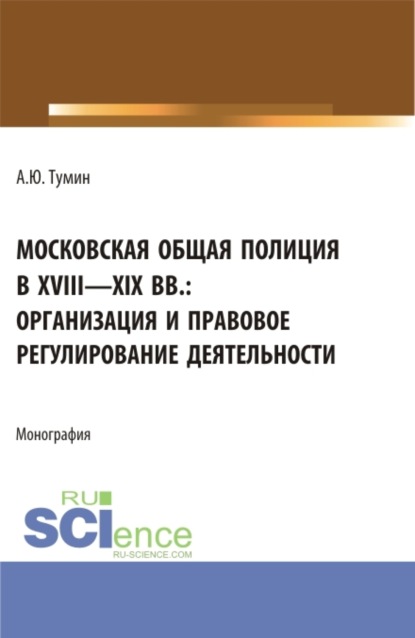 Московская общая полиция в XVIII – XIX вв.: организация и правовое регулирование деятельности. (Аспирантура, Бакалавриат, Магистратура). Монография. — Александр Юрьевич Тумин