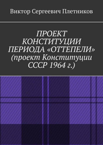 Проект Конституции периода «Оттепели» (проект Конституции СССР 1964 г.). Монография — Виктор Сергеевич Плетников