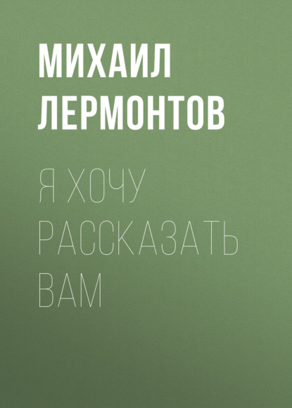 Я хочу рассказать вам — Михаил Лермонтов