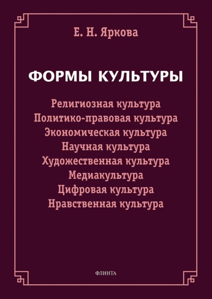 Формы культуры: религиозная культура, политико-правовая культура, экономическая культура, научная культура, художественная культура, цифровая культура, медиакультура, нравственная культура — Е. Н. Яркова