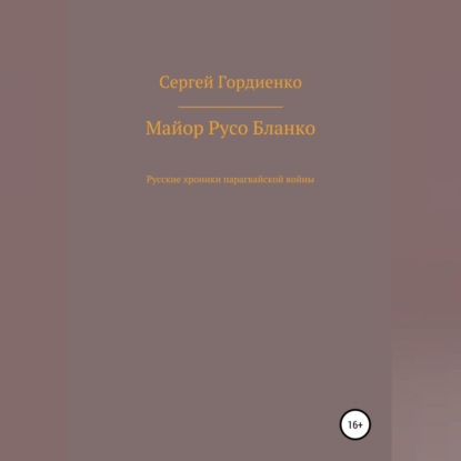 Майор Русо Бланко. Русские хроники парагвайской войны — Сергей Гордиенко