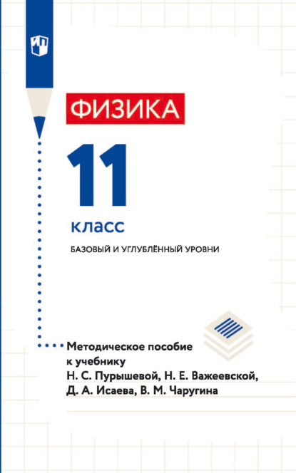 Физика. 11 класс. Базовый и углублённый уровни. Методическое пособие к учебнику Н. С. Пурышевой, Н. Е. Важеевской, Д. А. Исаева, В. М. Чаругина — Д. А. Исаев